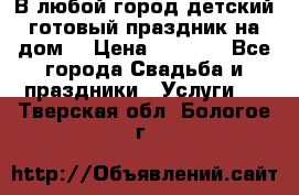 В любой город детский готовый праздник на дом! › Цена ­ 3 000 - Все города Свадьба и праздники » Услуги   . Тверская обл.,Бологое г.